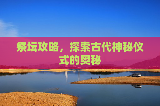 祭坛攻略,探索古代神秘仪式的奥秘 祭坛攻略,探索古代神秘仪式的奥秘