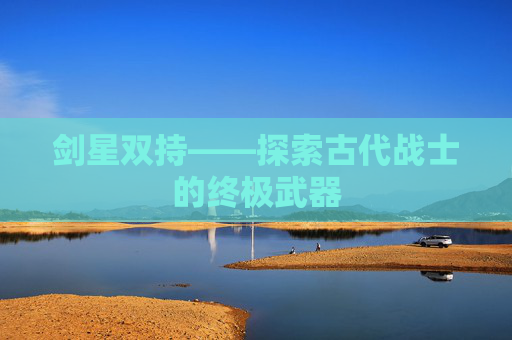 剑星双持——探索古代战士的终极武器 剑星双持——探索古代战士的终极武器