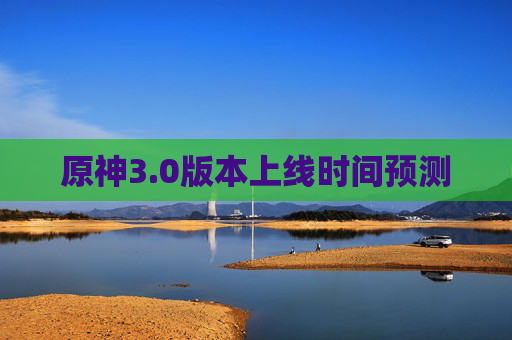 原神3.0版本上线时间预测 原神3.0版本上线时间预测