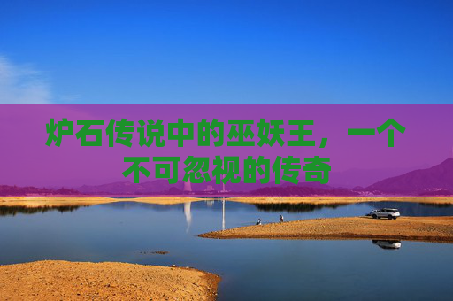 炉石传说中的巫妖王,一个不可忽视的传奇 炉石传说中的巫妖王,一个不可忽视的传奇