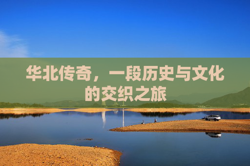 华北传奇，一段历史与文化的交织之旅