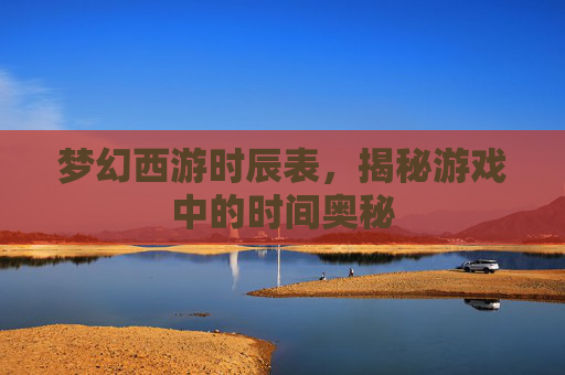 梦幻西游时辰表，揭秘游戏中的时间奥秘