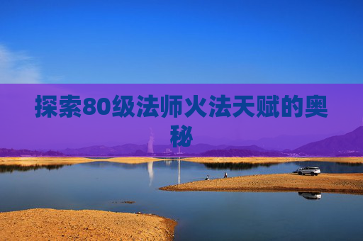 探索80级法师火法天赋的奥秘 探索80级法师火法天赋的奥秘