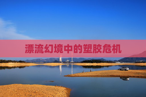 漂流幻境中的塑胶危机 漂流幻境中的塑胶危机