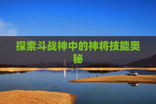 探索斗战神中的神将技能奥秘