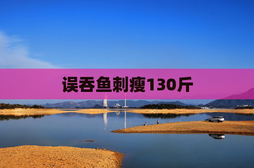 误吞鱼刺瘦130斤 误吞鱼刺瘦130斤