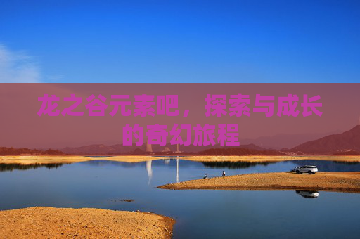 龙之谷元素吧，探索与成长的奇幻旅程