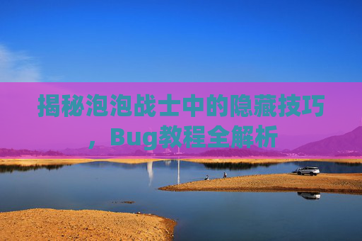 揭秘泡泡战士中的隐藏技巧,Bug教程全解析 揭秘泡泡战士中的隐藏技巧,Bug教程全解析