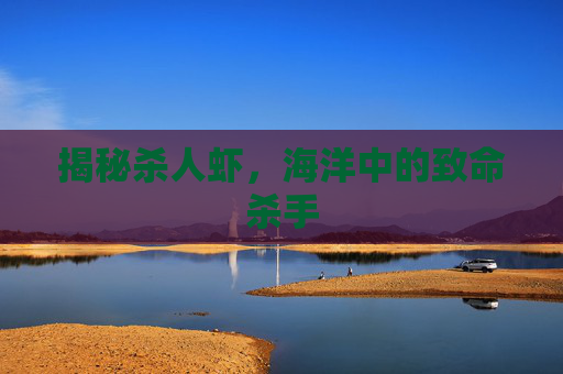 揭秘杀人虾,海洋中的致命杀手 揭秘杀人虾,海洋中的致命杀手