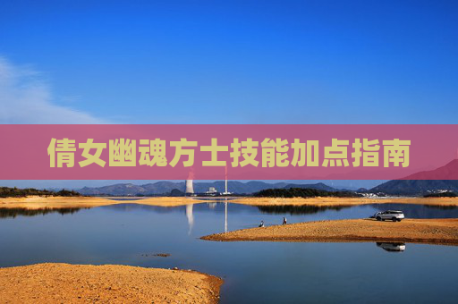 倩女幽魂方士技能加点指南 倩女幽魂方士技能加点指南