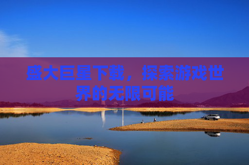 盛大巨星下载，探索游戏世界的无限可能