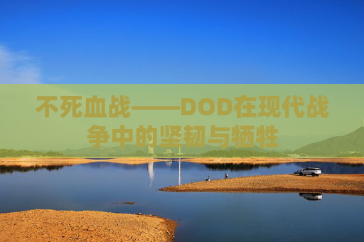 不死血战——DOD在现代战争中的坚韧与牺牲 不死血战——DOD在现代战争中的坚韧与牺牲