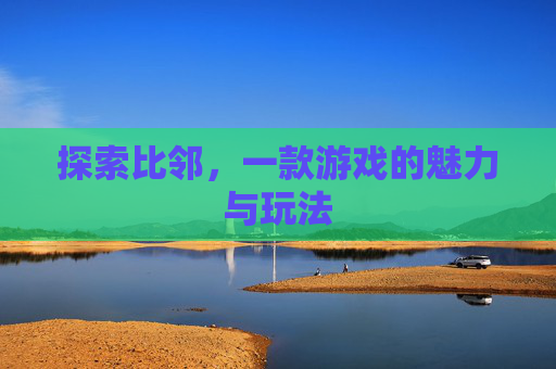 探索比邻,一款游戏的魅力与玩法 探索比邻,一款游戏的魅力与玩法