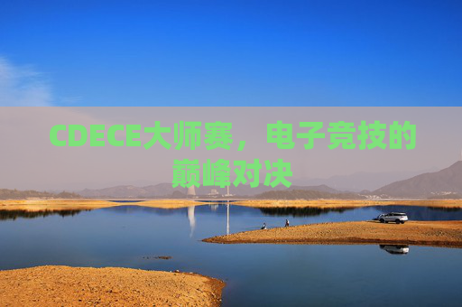 CDECE大师赛,电子竞技的巅峰对决 CDECE大师赛,电子竞技的巅峰对决