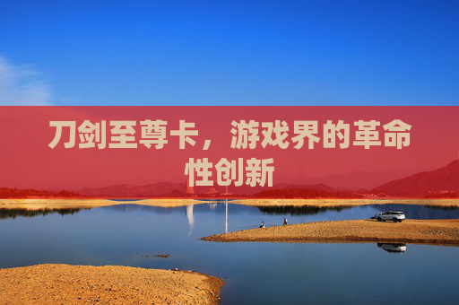 刀剑至尊卡,游戏界的革命性创新 刀剑至尊卡,游戏界的革命性创新