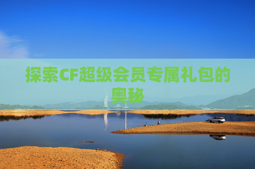 探索CF超级会员专属礼包的奥秘