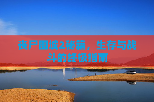 丧尸围城2秘籍,生存与战斗的终极指南 丧尸围城2秘籍,生存与战斗的终极指南