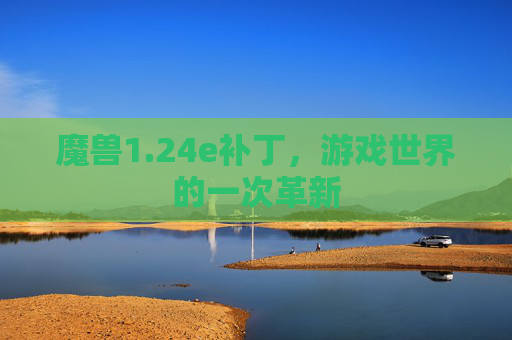 魔兽1.24e补丁,游戏世界的一次革新 魔兽1.24e补丁,游戏世界的一次革新