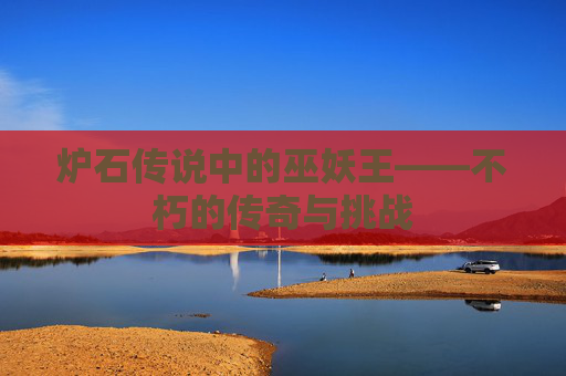 炉石传说中的巫妖王——不朽的传奇与挑战