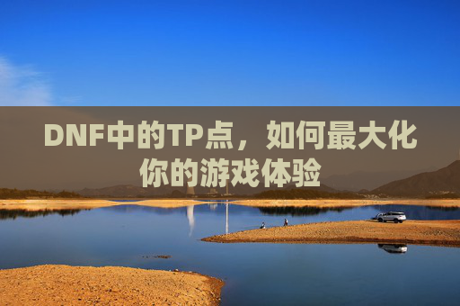 DNF中的TP点,如何最大化你的游戏体验 DNF中的TP点,如何最大化你的游戏体验