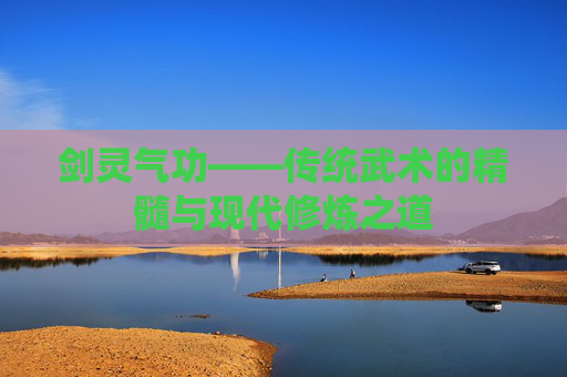 剑灵气功——传统武术的精髓与现代修炼之道