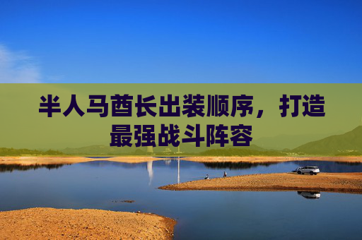 半人马酋长出装顺序，打造最强战斗阵容