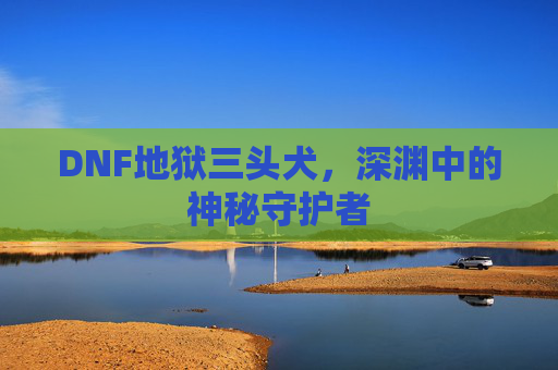 DNF地狱三头犬，深渊中的神秘守护者