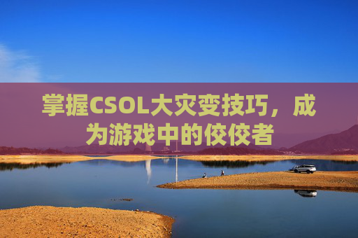 掌握CSOL大灾变技巧，成为游戏中的佼佼者