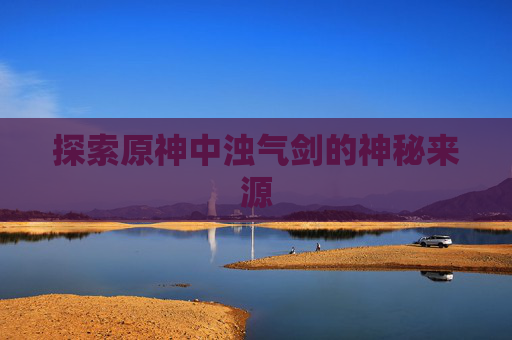 探索原神中浊气剑的神秘来源 探索原神中浊气剑的神秘来源