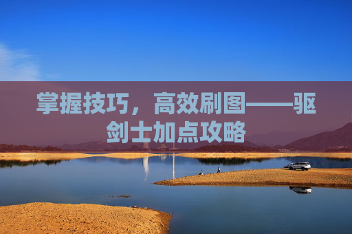 掌握技巧，高效刷图——驱剑士加点攻略
