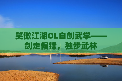 笑傲江湖OL自创武学——剑走偏锋,独步武林 笑傲江湖OL自创武学——剑走偏锋,独步武林