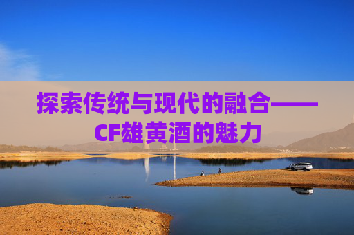 探索传统与现代的融合——CF雄黄酒的魅力