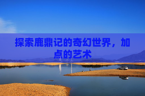 探索鹿鼎记的奇幻世界,加点的艺术 探索鹿鼎记的奇幻世界,加点的艺术