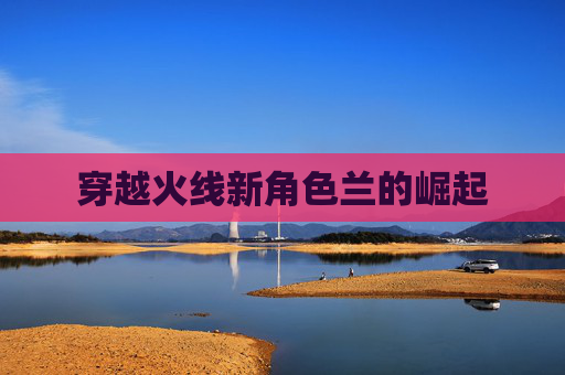 穿越火线新角色兰的崛起