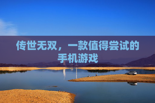 传世无双,一款值得尝试的手机游戏 传世无双,一款值得尝试的手机游戏
