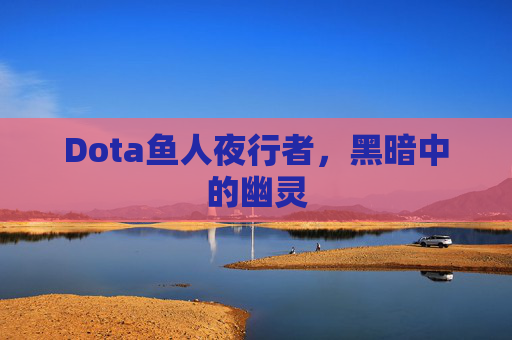 Dota鱼人夜行者，黑暗中的幽灵