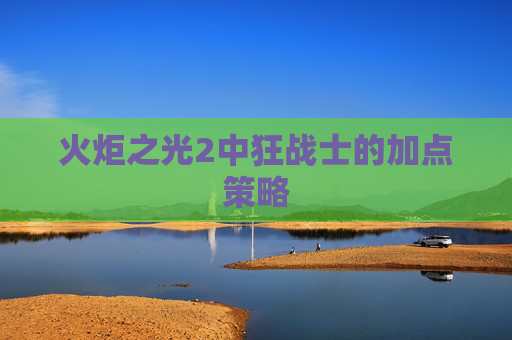 火炬之光2中狂战士的加点策略