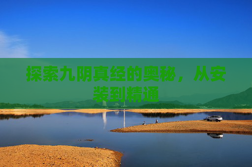 探索九阴真经的奥秘，从安装到精通