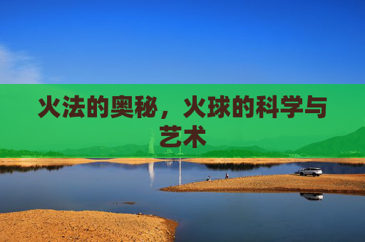 火法的奥秘，火球的科学与艺术