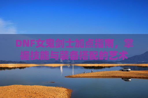 DNF女鬼剑士加点指南，掌握技能与装备搭配的艺术
