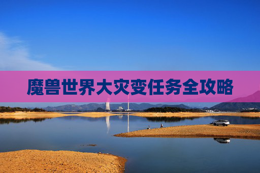魔兽世界大灾变任务全攻略 魔兽世界大灾变任务全攻略