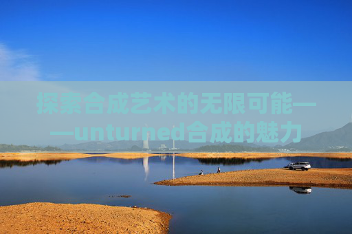 探索合成艺术的无限可能——unturned合成的魅力 探索合成艺术的无限可能——unturned合成的魅力