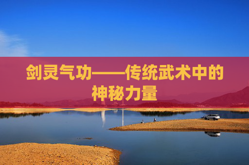 剑灵气功——传统武术中的神秘力量 剑灵气功——传统武术中的神秘力量
