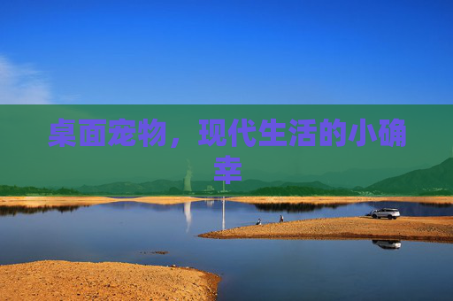 桌面宠物,现代生活的小确幸 桌面宠物,现代生活的小确幸