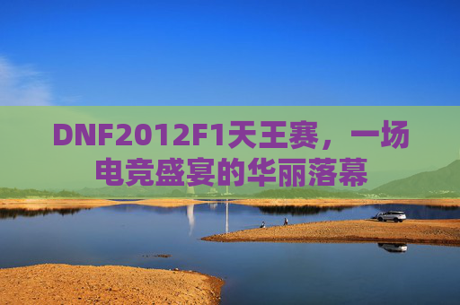 DNF2012F1天王赛，一场电竞盛宴的华丽落幕