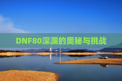 DNF80深渊的奥秘与挑战
