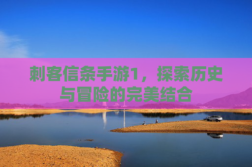 刺客信条手游1,探索历史与冒险的完美结合 刺客信条手游1,探索历史与冒险的完美结合