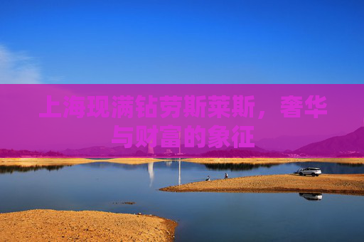 上海现满钻劳斯莱斯,奢华与财富的象征 上海现满钻劳斯莱斯,奢华与财富的象征