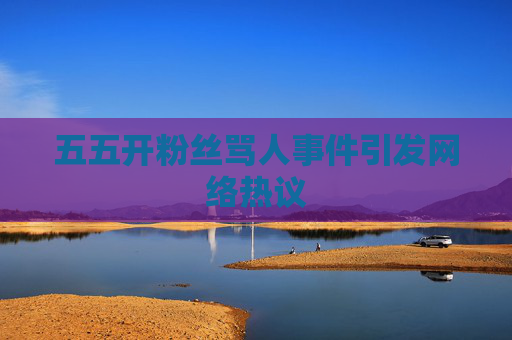 五五开粉丝骂人事件引发网络热议 五五开粉丝骂人事件引发网络热议