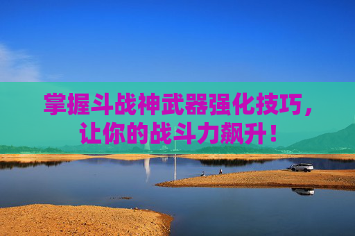 掌握斗战神武器强化技巧,让你的战斗力飙升! 掌握斗战神武器强化技巧,让你的战斗力飙升!